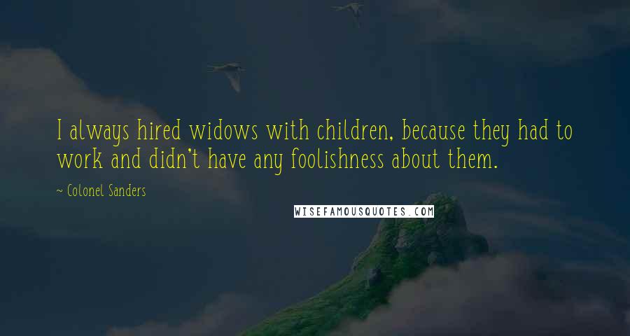 Colonel Sanders Quotes: I always hired widows with children, because they had to work and didn't have any foolishness about them.