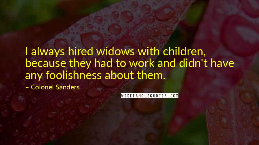 Colonel Sanders Quotes: I always hired widows with children, because they had to work and didn't have any foolishness about them.