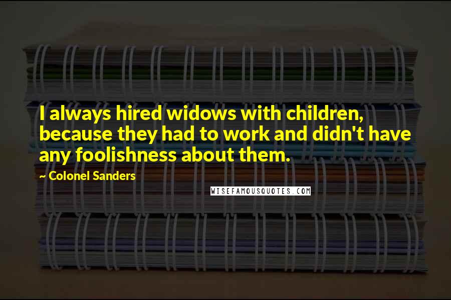Colonel Sanders Quotes: I always hired widows with children, because they had to work and didn't have any foolishness about them.