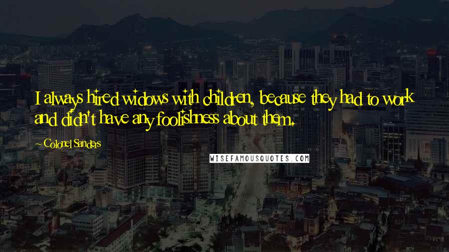 Colonel Sanders Quotes: I always hired widows with children, because they had to work and didn't have any foolishness about them.