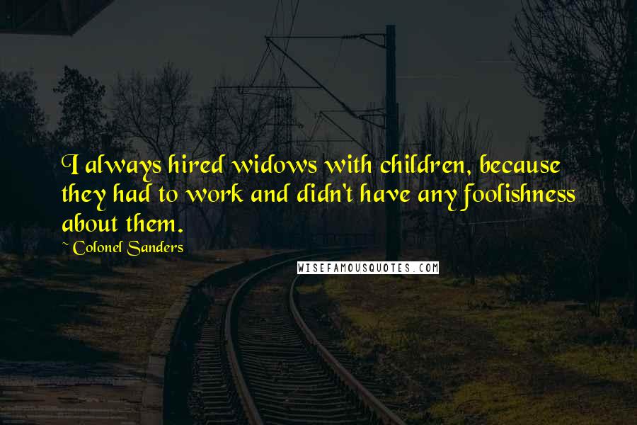 Colonel Sanders Quotes: I always hired widows with children, because they had to work and didn't have any foolishness about them.