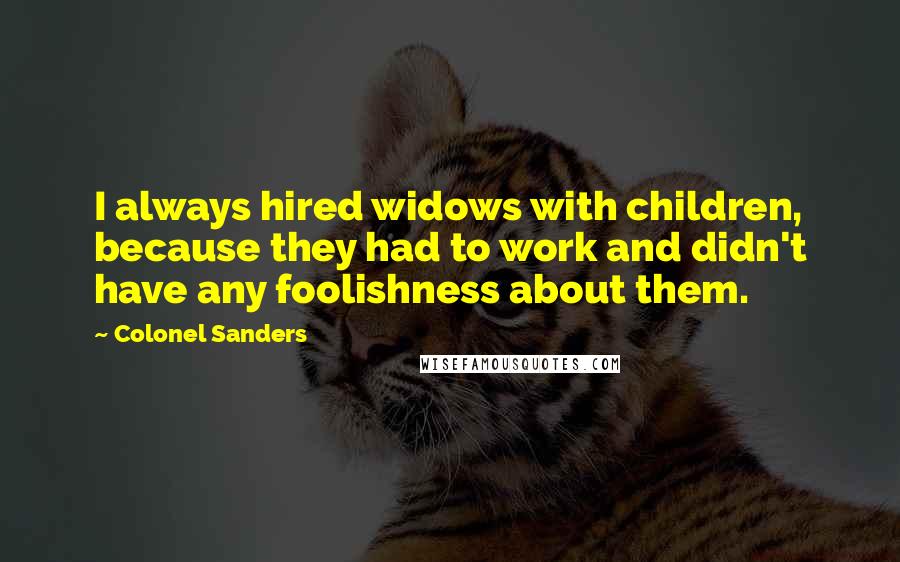 Colonel Sanders Quotes: I always hired widows with children, because they had to work and didn't have any foolishness about them.