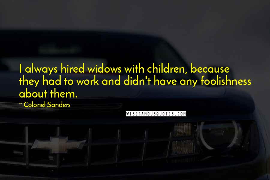 Colonel Sanders Quotes: I always hired widows with children, because they had to work and didn't have any foolishness about them.