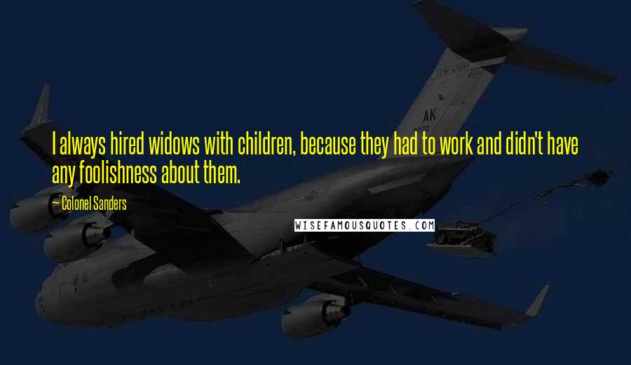 Colonel Sanders Quotes: I always hired widows with children, because they had to work and didn't have any foolishness about them.