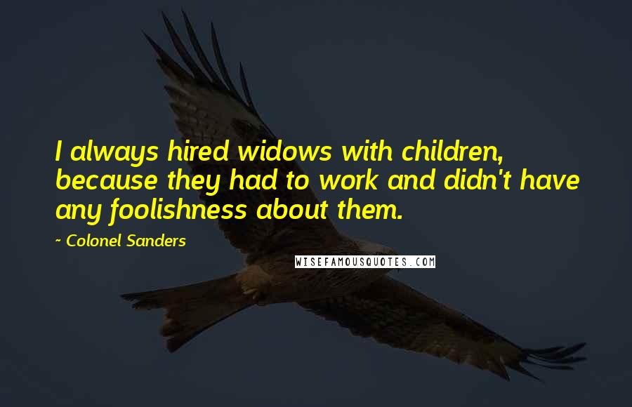 Colonel Sanders Quotes: I always hired widows with children, because they had to work and didn't have any foolishness about them.