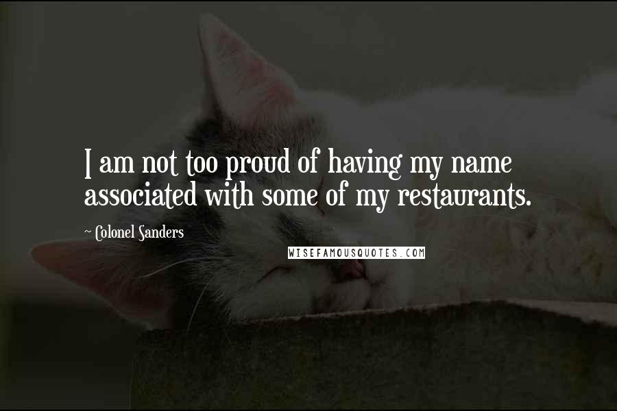Colonel Sanders Quotes: I am not too proud of having my name associated with some of my restaurants.