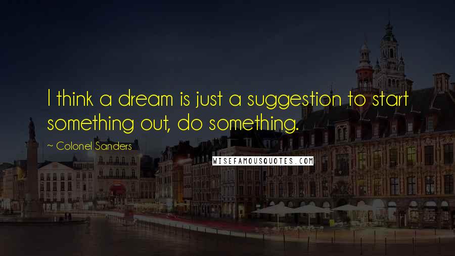 Colonel Sanders Quotes: I think a dream is just a suggestion to start something out, do something.