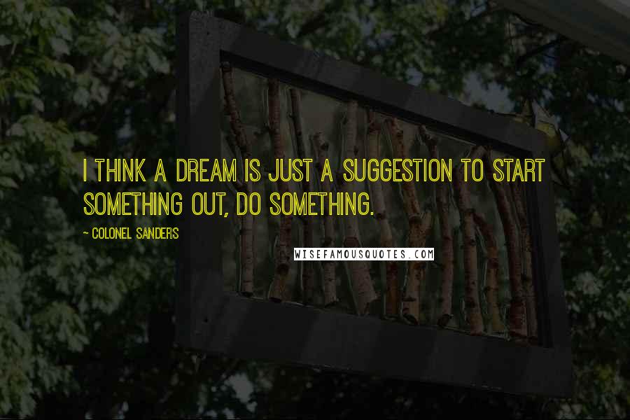 Colonel Sanders Quotes: I think a dream is just a suggestion to start something out, do something.