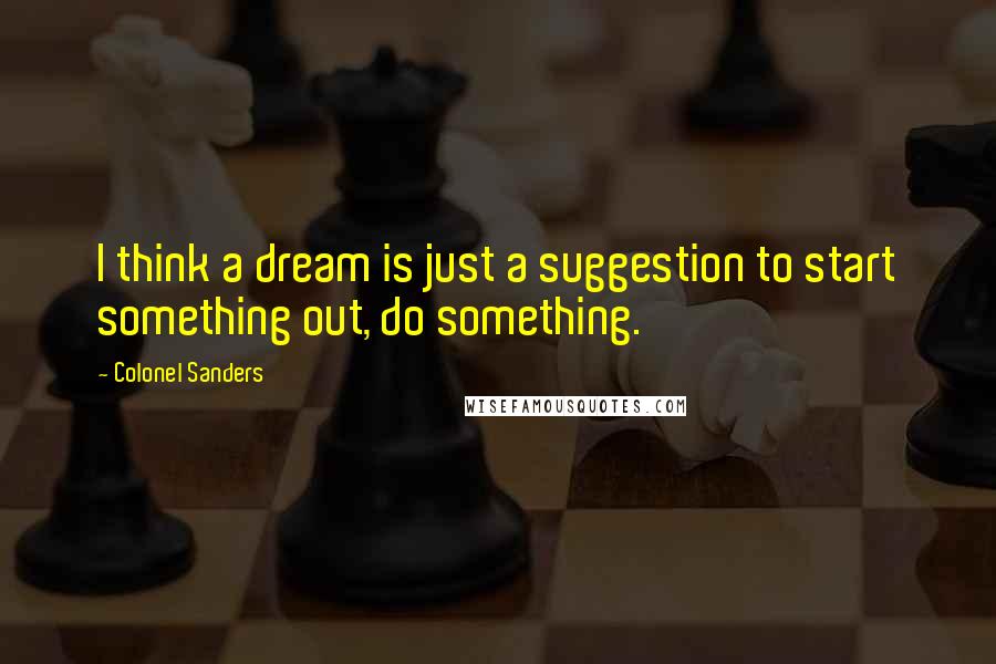 Colonel Sanders Quotes: I think a dream is just a suggestion to start something out, do something.