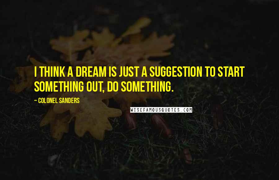 Colonel Sanders Quotes: I think a dream is just a suggestion to start something out, do something.