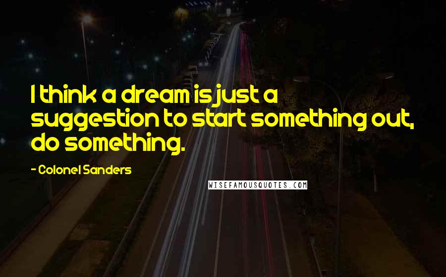 Colonel Sanders Quotes: I think a dream is just a suggestion to start something out, do something.