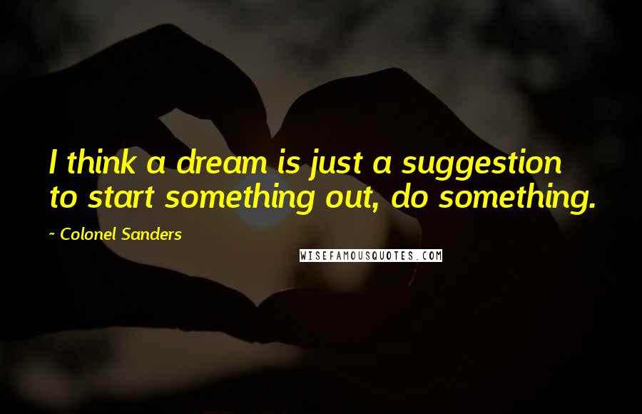 Colonel Sanders Quotes: I think a dream is just a suggestion to start something out, do something.