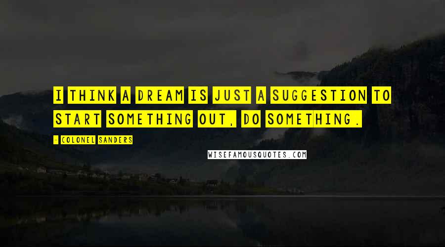 Colonel Sanders Quotes: I think a dream is just a suggestion to start something out, do something.