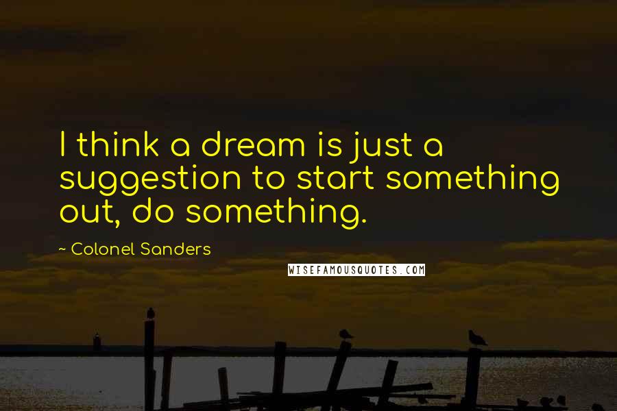 Colonel Sanders Quotes: I think a dream is just a suggestion to start something out, do something.