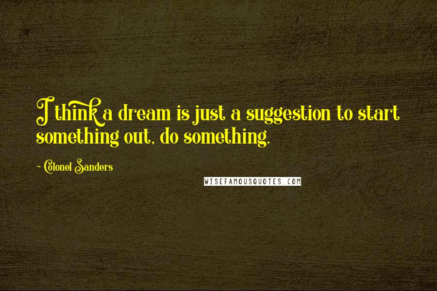 Colonel Sanders Quotes: I think a dream is just a suggestion to start something out, do something.