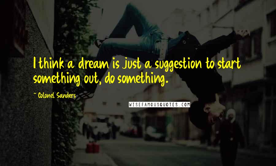 Colonel Sanders Quotes: I think a dream is just a suggestion to start something out, do something.