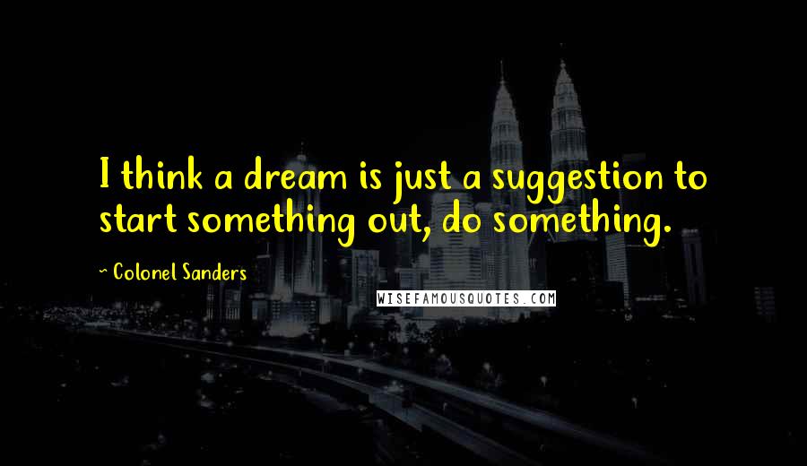 Colonel Sanders Quotes: I think a dream is just a suggestion to start something out, do something.