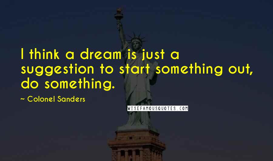 Colonel Sanders Quotes: I think a dream is just a suggestion to start something out, do something.