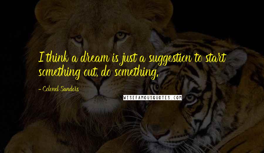 Colonel Sanders Quotes: I think a dream is just a suggestion to start something out, do something.