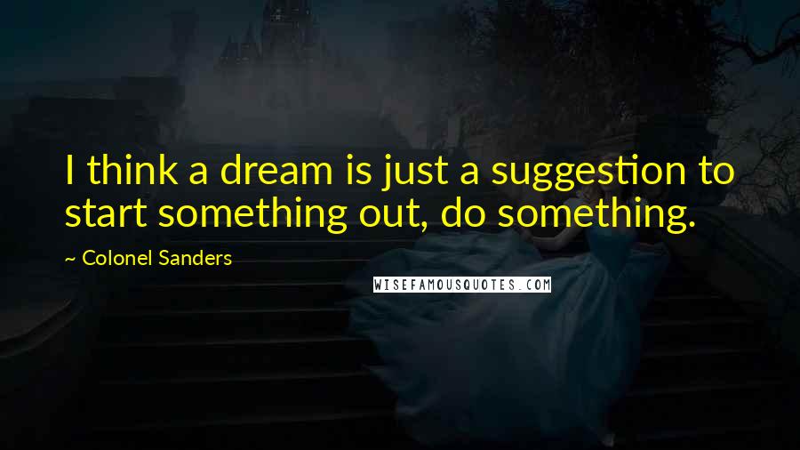 Colonel Sanders Quotes: I think a dream is just a suggestion to start something out, do something.