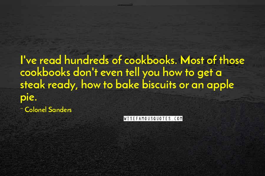 Colonel Sanders Quotes: I've read hundreds of cookbooks. Most of those cookbooks don't even tell you how to get a steak ready, how to bake biscuits or an apple pie.