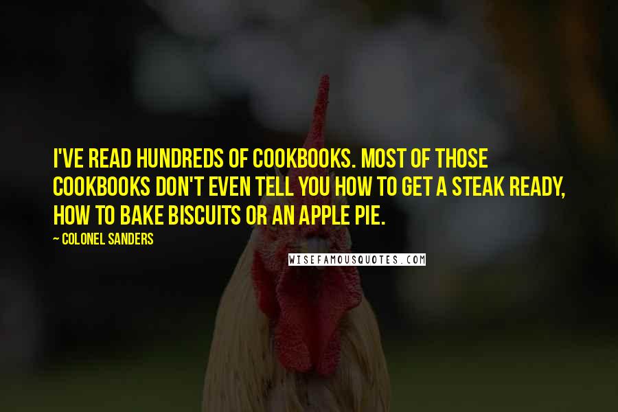 Colonel Sanders Quotes: I've read hundreds of cookbooks. Most of those cookbooks don't even tell you how to get a steak ready, how to bake biscuits or an apple pie.