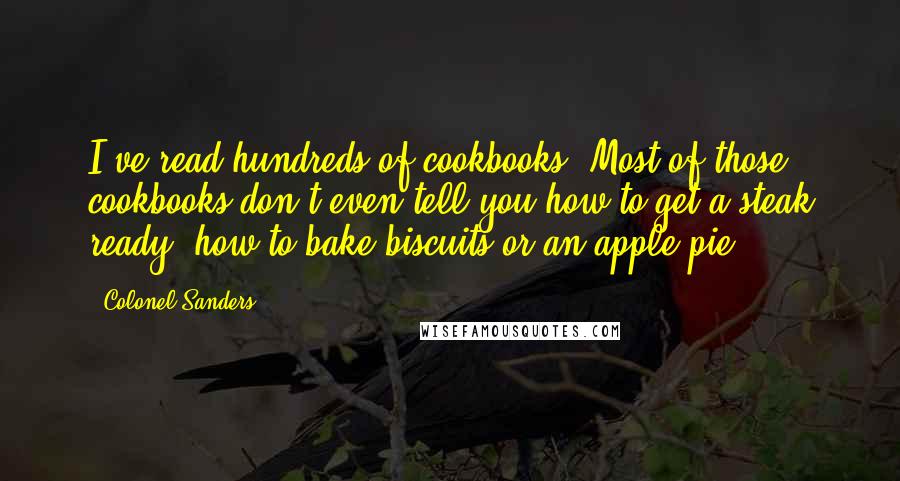 Colonel Sanders Quotes: I've read hundreds of cookbooks. Most of those cookbooks don't even tell you how to get a steak ready, how to bake biscuits or an apple pie.