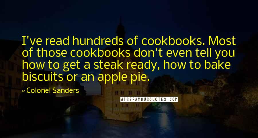 Colonel Sanders Quotes: I've read hundreds of cookbooks. Most of those cookbooks don't even tell you how to get a steak ready, how to bake biscuits or an apple pie.