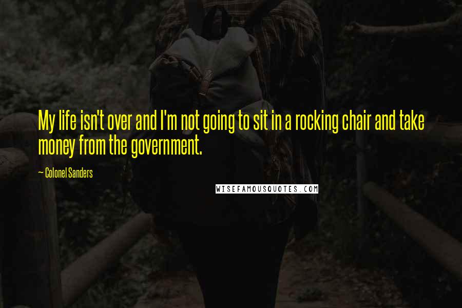 Colonel Sanders Quotes: My life isn't over and I'm not going to sit in a rocking chair and take money from the government.
