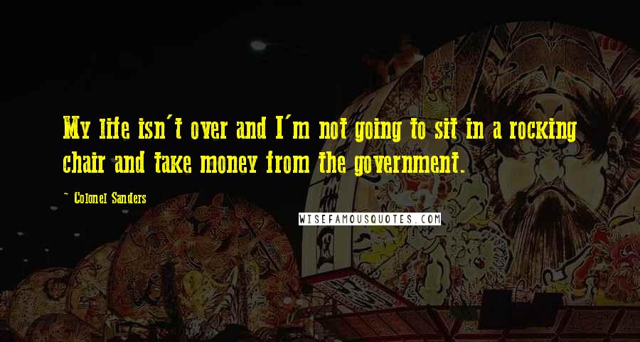 Colonel Sanders Quotes: My life isn't over and I'm not going to sit in a rocking chair and take money from the government.