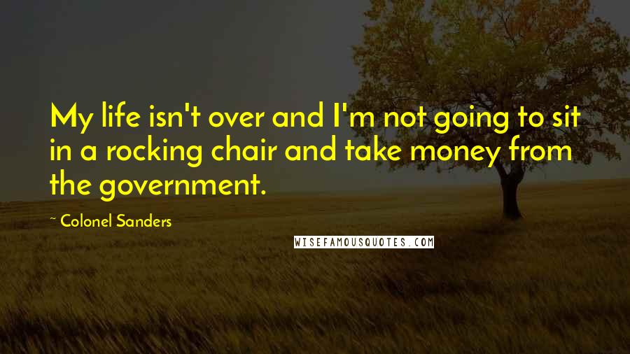 Colonel Sanders Quotes: My life isn't over and I'm not going to sit in a rocking chair and take money from the government.