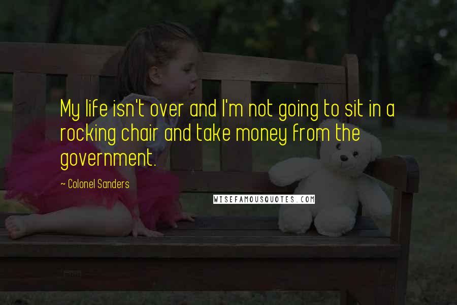 Colonel Sanders Quotes: My life isn't over and I'm not going to sit in a rocking chair and take money from the government.