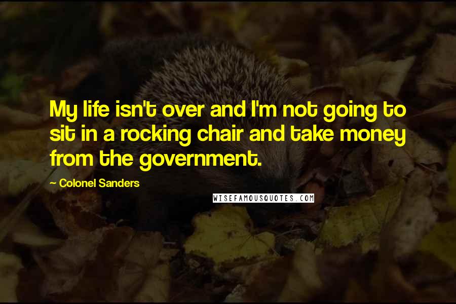 Colonel Sanders Quotes: My life isn't over and I'm not going to sit in a rocking chair and take money from the government.