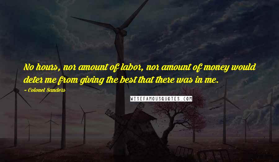 Colonel Sanders Quotes: No hours, nor amount of labor, nor amount of money would deter me from giving the best that there was in me.