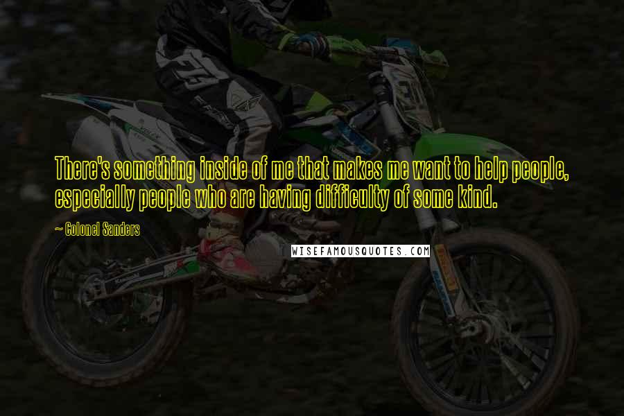 Colonel Sanders Quotes: There's something inside of me that makes me want to help people, especially people who are having difficulty of some kind.