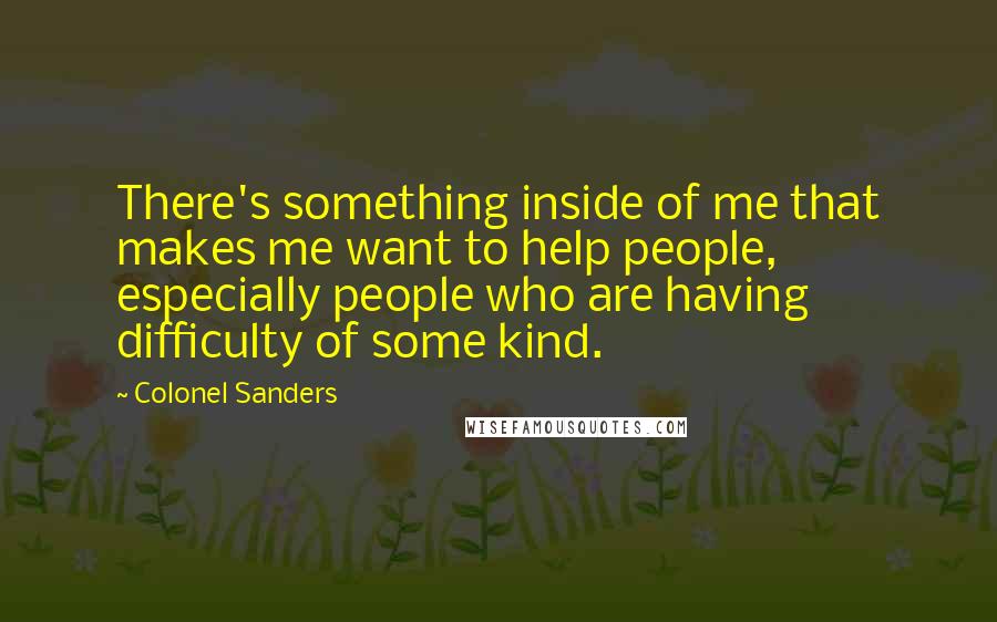 Colonel Sanders Quotes: There's something inside of me that makes me want to help people, especially people who are having difficulty of some kind.