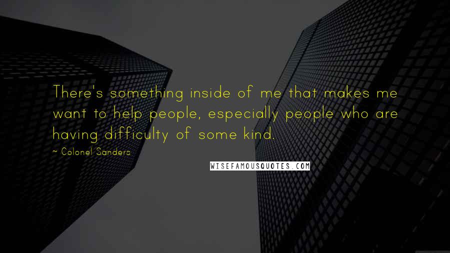 Colonel Sanders Quotes: There's something inside of me that makes me want to help people, especially people who are having difficulty of some kind.