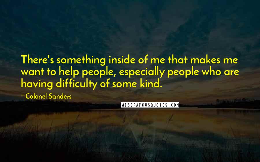 Colonel Sanders Quotes: There's something inside of me that makes me want to help people, especially people who are having difficulty of some kind.