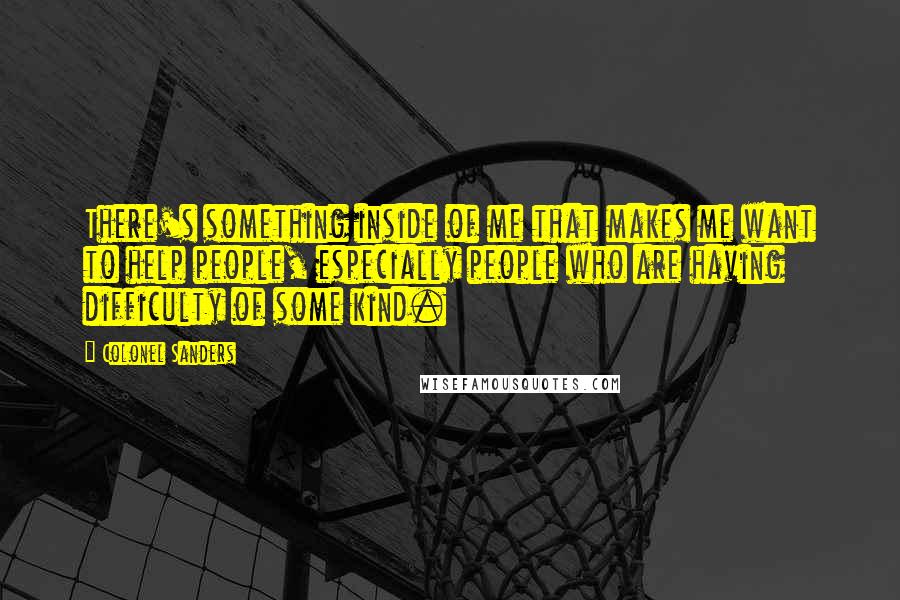 Colonel Sanders Quotes: There's something inside of me that makes me want to help people, especially people who are having difficulty of some kind.