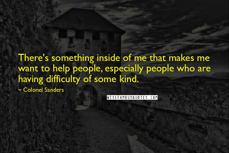 Colonel Sanders Quotes: There's something inside of me that makes me want to help people, especially people who are having difficulty of some kind.