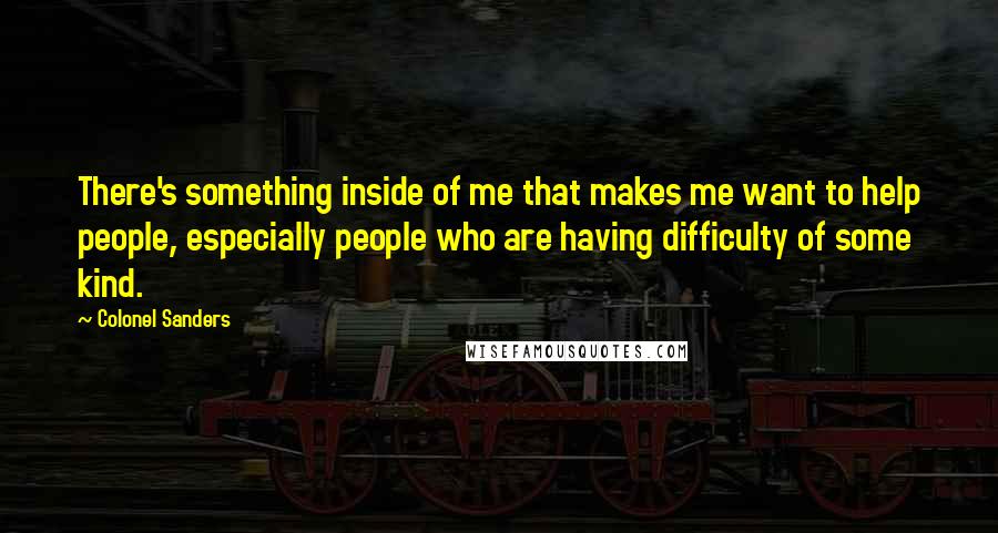 Colonel Sanders Quotes: There's something inside of me that makes me want to help people, especially people who are having difficulty of some kind.