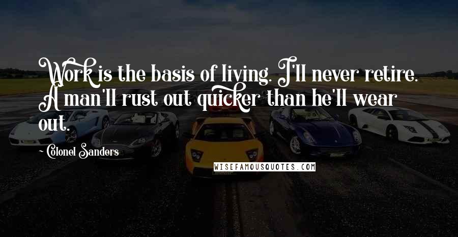 Colonel Sanders Quotes: Work is the basis of living. I'll never retire. A man'll rust out quicker than he'll wear out.