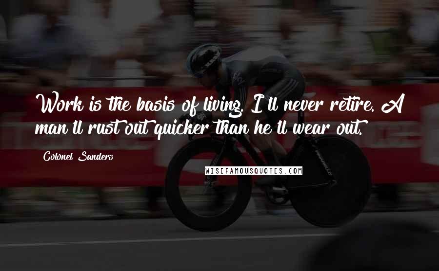 Colonel Sanders Quotes: Work is the basis of living. I'll never retire. A man'll rust out quicker than he'll wear out.