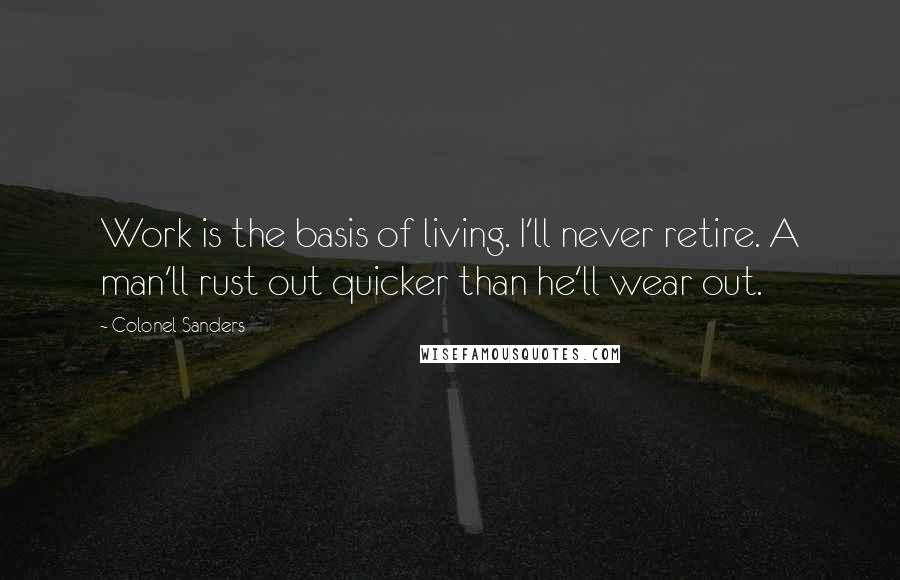 Colonel Sanders Quotes: Work is the basis of living. I'll never retire. A man'll rust out quicker than he'll wear out.