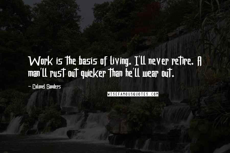 Colonel Sanders Quotes: Work is the basis of living. I'll never retire. A man'll rust out quicker than he'll wear out.