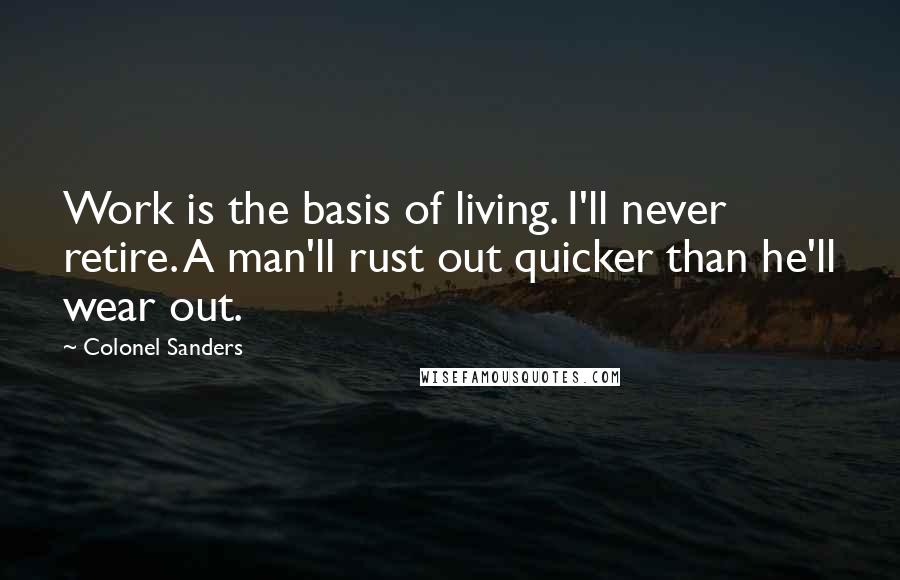 Colonel Sanders Quotes: Work is the basis of living. I'll never retire. A man'll rust out quicker than he'll wear out.