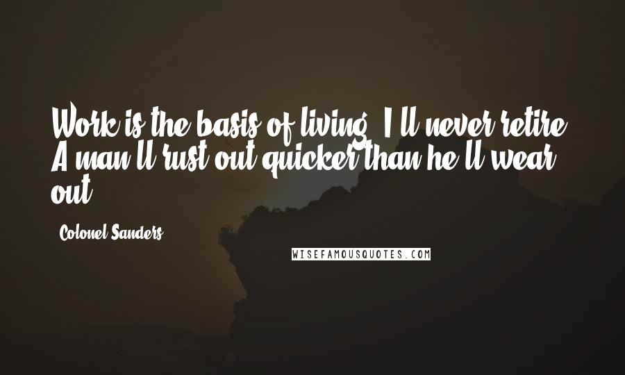 Colonel Sanders Quotes: Work is the basis of living. I'll never retire. A man'll rust out quicker than he'll wear out.