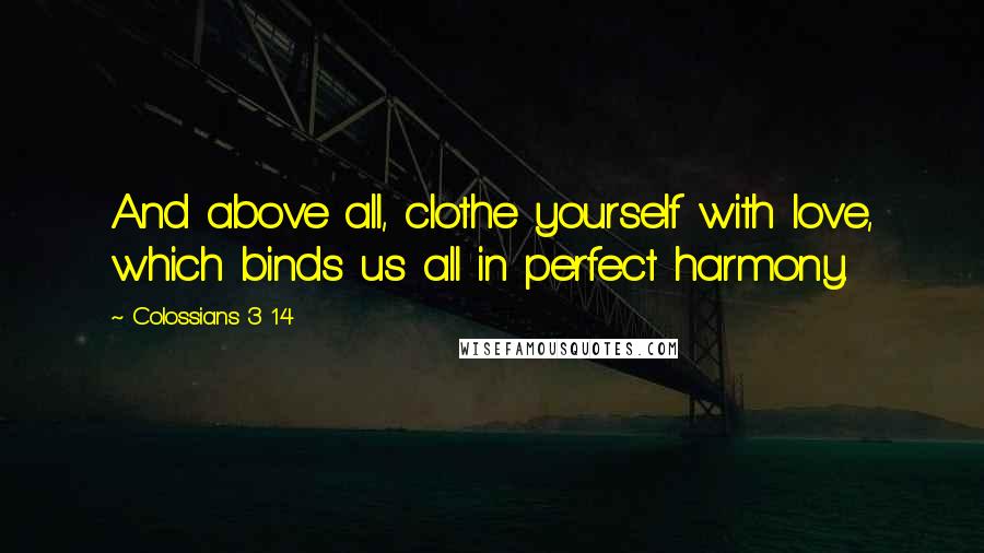 Colossians 3 14 Quotes: And above all, clothe yourself with love, which binds us all in perfect harmony.