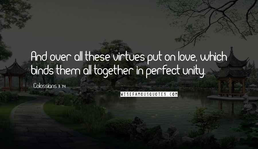 Colossians 3 14 Quotes: And over all these virtues put on love, which binds them all together in perfect unity.