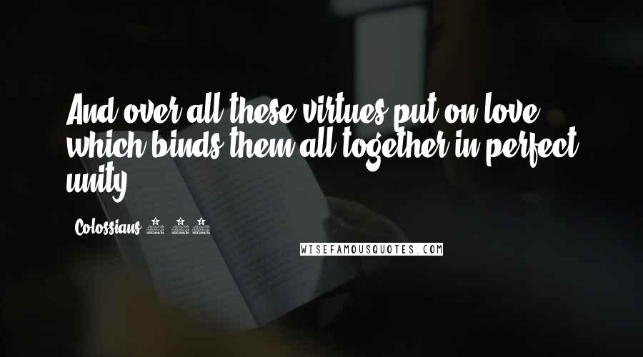 Colossians 3 14 Quotes: And over all these virtues put on love, which binds them all together in perfect unity.